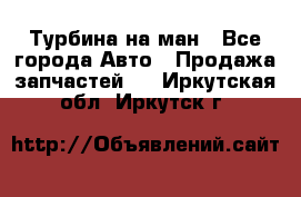 Турбина на ман - Все города Авто » Продажа запчастей   . Иркутская обл.,Иркутск г.